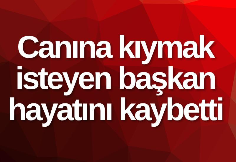 Canına kıymak isteyen başkan hayatını kaybetti