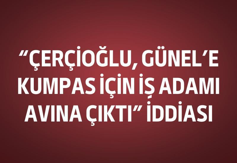 "Çerçioğlu, Günel'e kumpas için iş adamı avına çıktı" iddiası