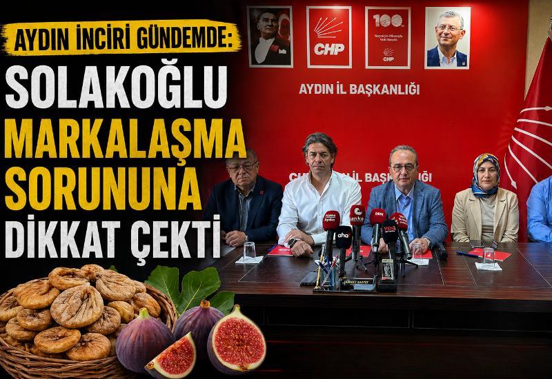 Aydın İnciri gündemde: Solakoğlu markalaşma sorununa dikkat çekti
