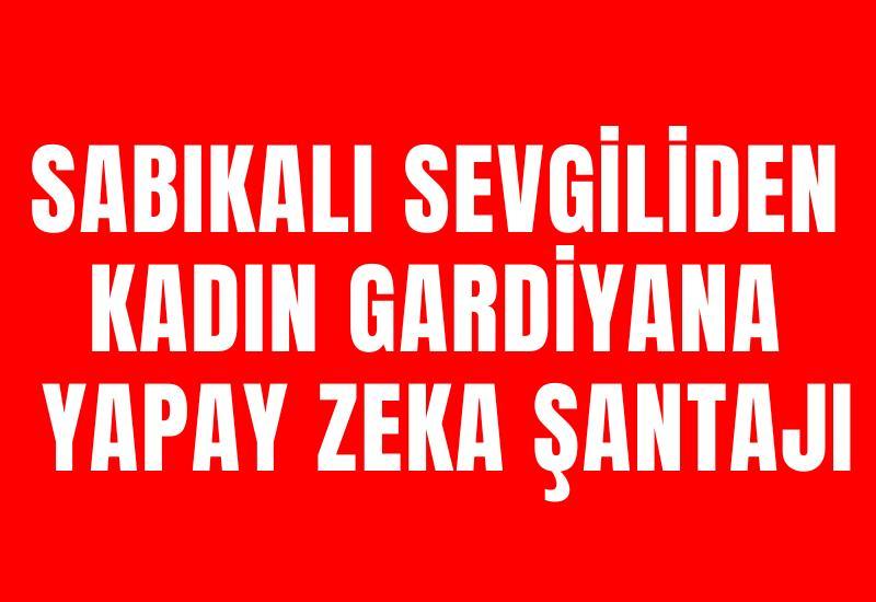 Sabıkalı sevgiliden kadın gardiyana yapay zeka şantajı