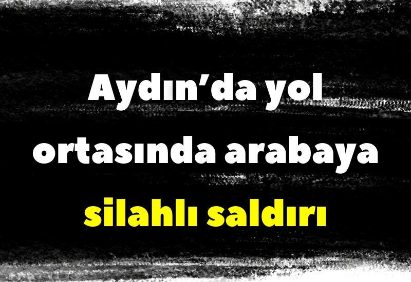 Aydın’da yol ortasında arabaya silahlı saldırı