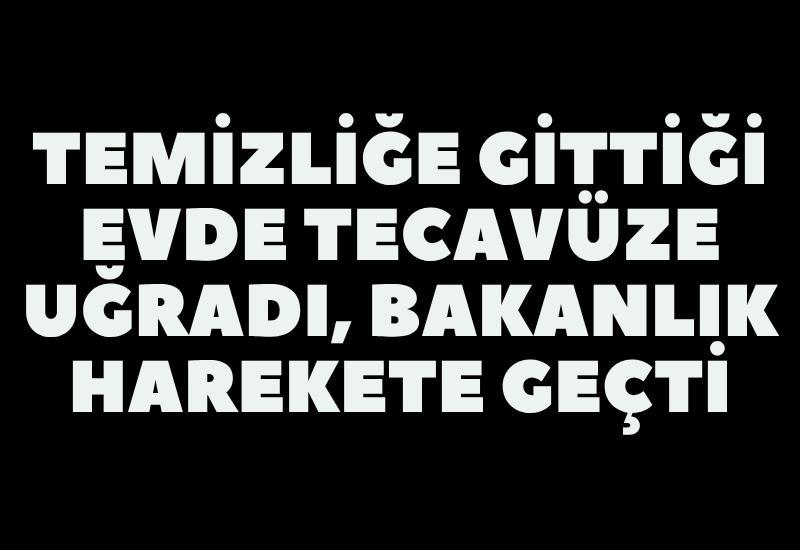 Temizliğe gittiği evde tecavüze uğradı, Bakanlık harekete geçti