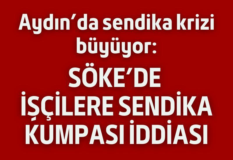 Aydın'da sendika krizi büyüyor: Söke'de işçilere sendika kumpası iddiası