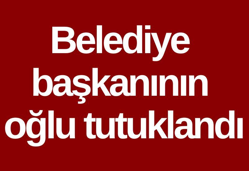 Belediye başkanının oğlu tutuklandı