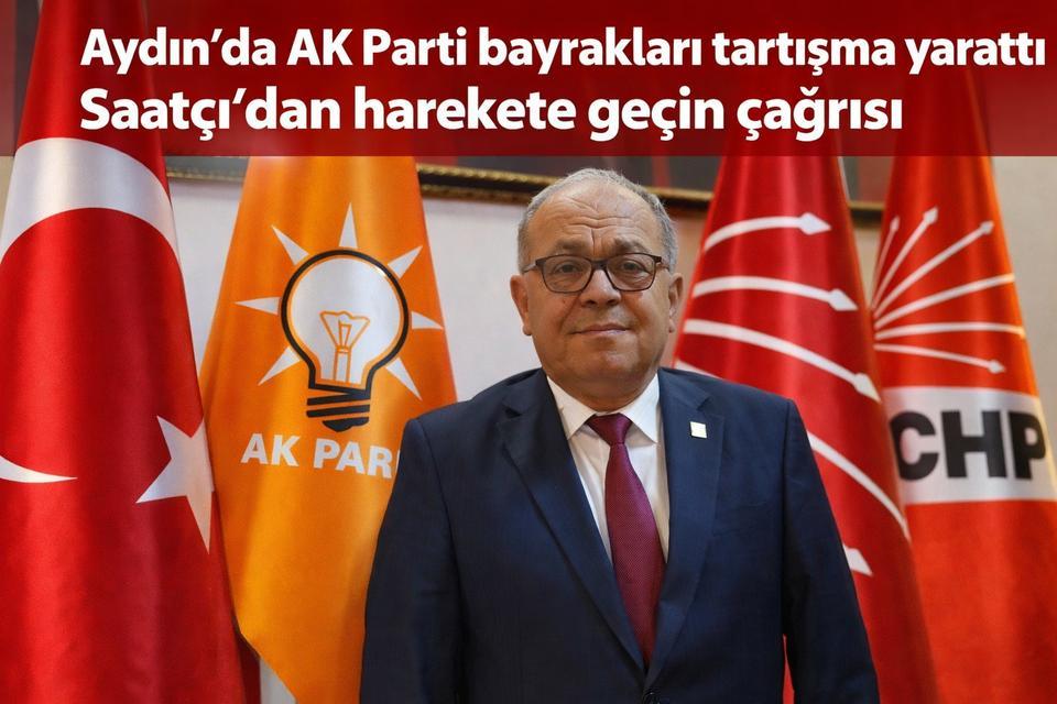 Aydın’da AK Parti bayrakları tartışma yarattı: Saatçı’dan harekete geçin çağrısı