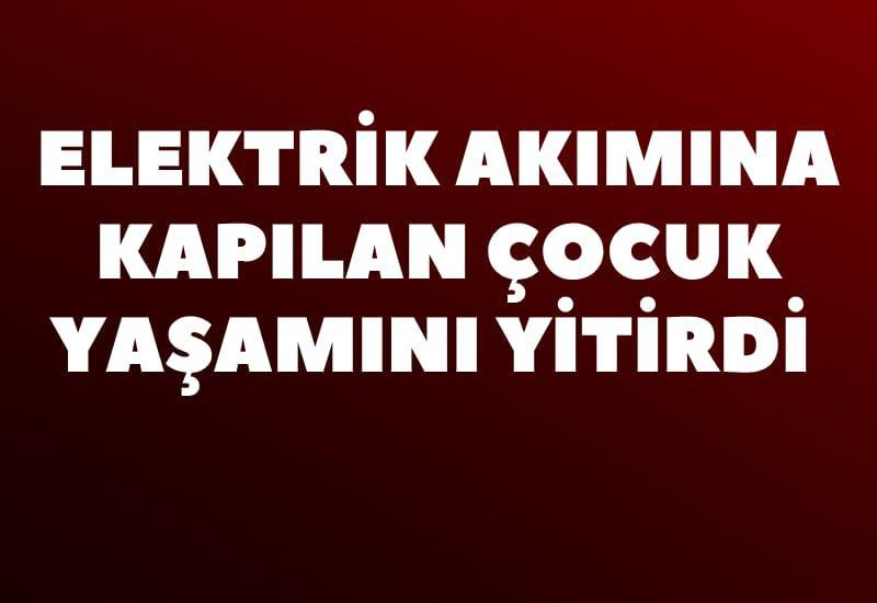 Elektrik akımına kapılan çocuk yaşamını yitirdi