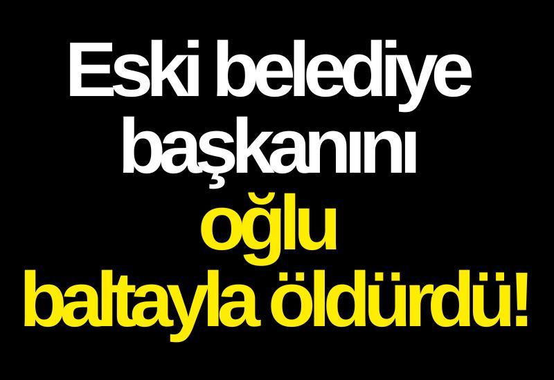 Eski belediye başkanını oğlu baltayla öldürdü!