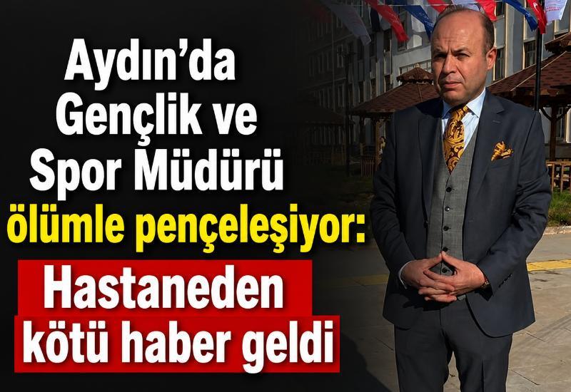 Aydın’da Gençlik ve Spor Müdürü ölümle pençeleşiyor: Hastaneden kötü haber geldi