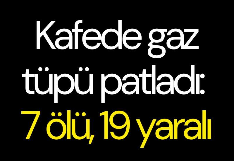 Kafede gaz tüpü patladı: 7 ölü, 19 yaralı