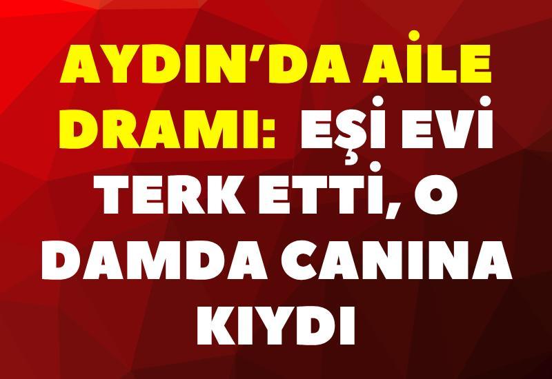 Aydın’da aile dramı: Eşi evi terk etti, o damda canına kıydı