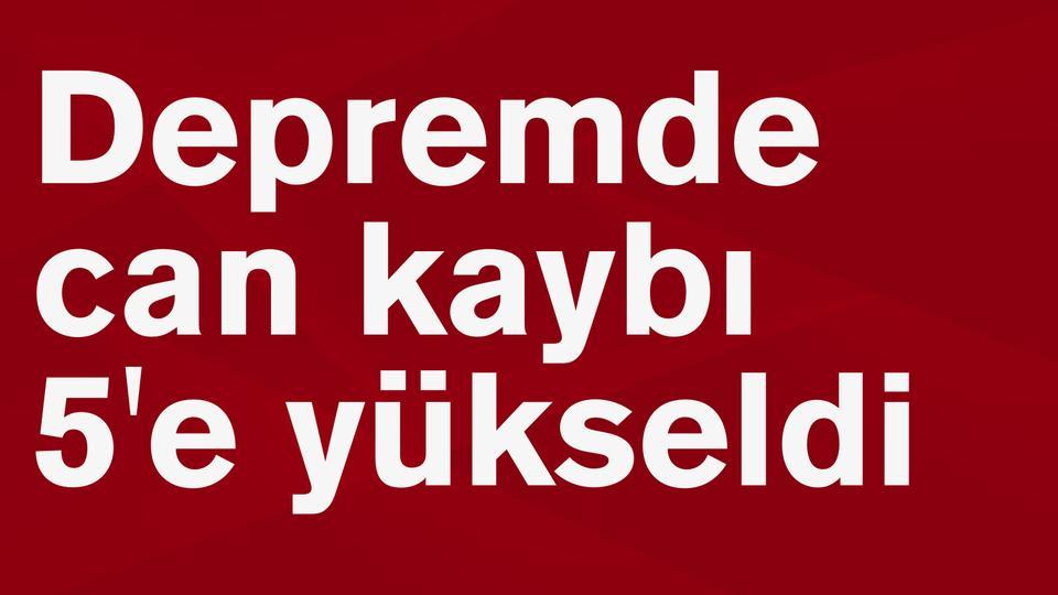 Depremde can kaybı 5'e yükseldi
