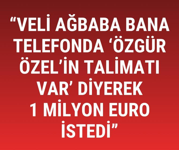 "Veli Ağbaba bana telefonda ‘Özgür Özel'in talimatı var' diyerek 1 milyon euro istedi"