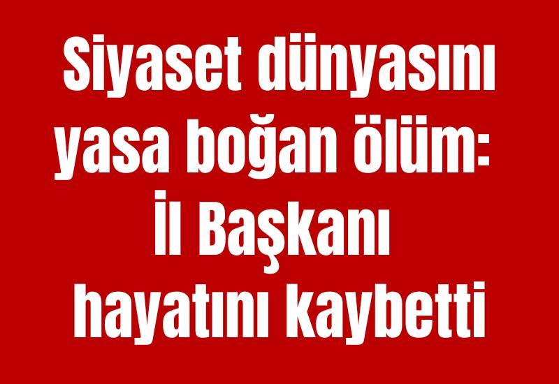 Siyaset dünyasını yasa boğan ölüm: İl Başkanı hayatını kaybetti