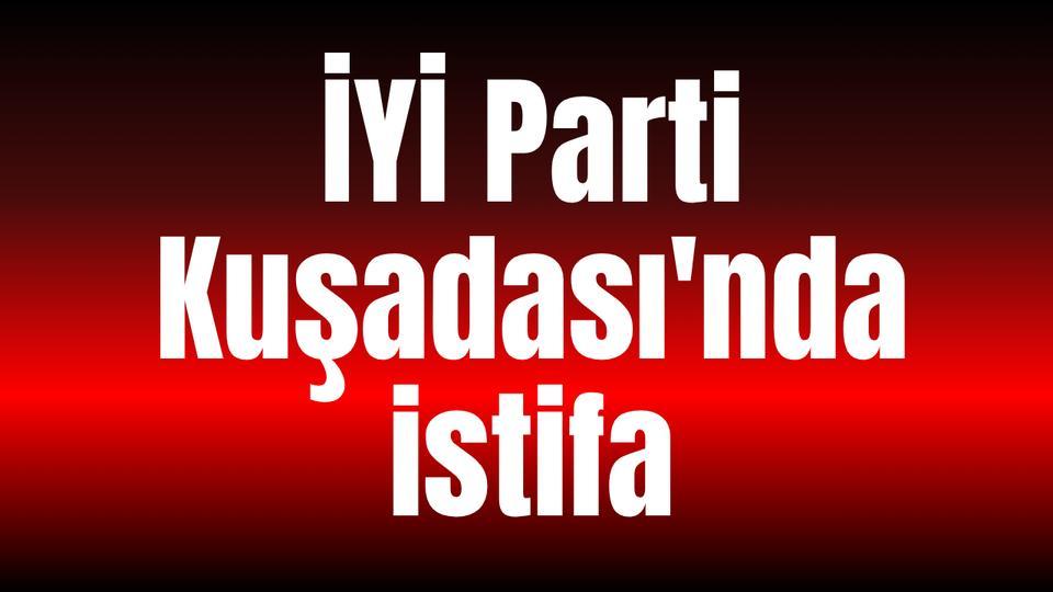 İYİ Parti Kuşadası'nda istifa