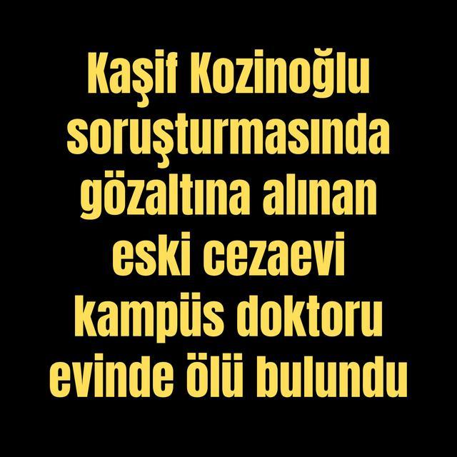 Kaşif Kozinoğlu soruşturmasında gözaltına alınan eski cezaevi kampüs doktoru evinde ölü bulundu