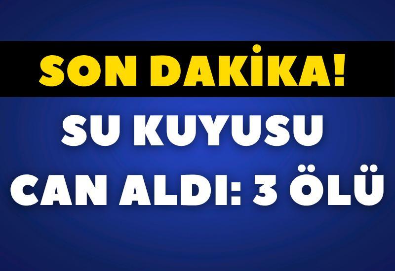 SON DAKİKA! Su kuyusu can aldı: 3 ölü