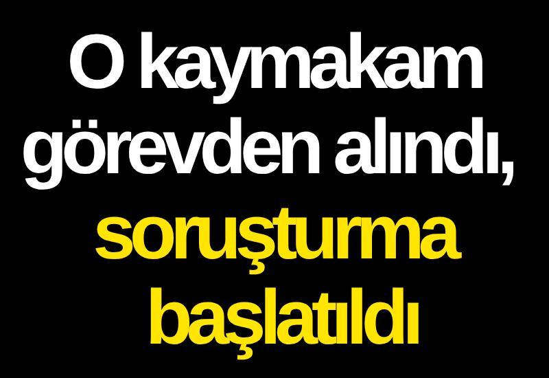 O kaymakam görevden alındı, soruşturma başlatıldı