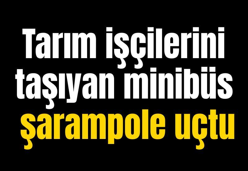 Tarım işçilerini taşıyan minibüs şarampole uçtu