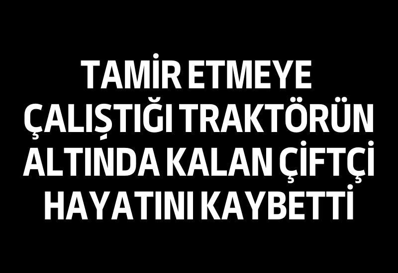 Tamir etmeye çalıştığı traktörün altında kalan çiftçi hayatını kaybetti