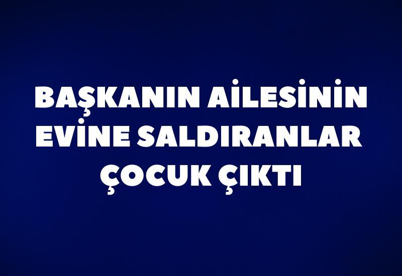 Başkanın ailesinin evine saldıranlar çocuk çıktı