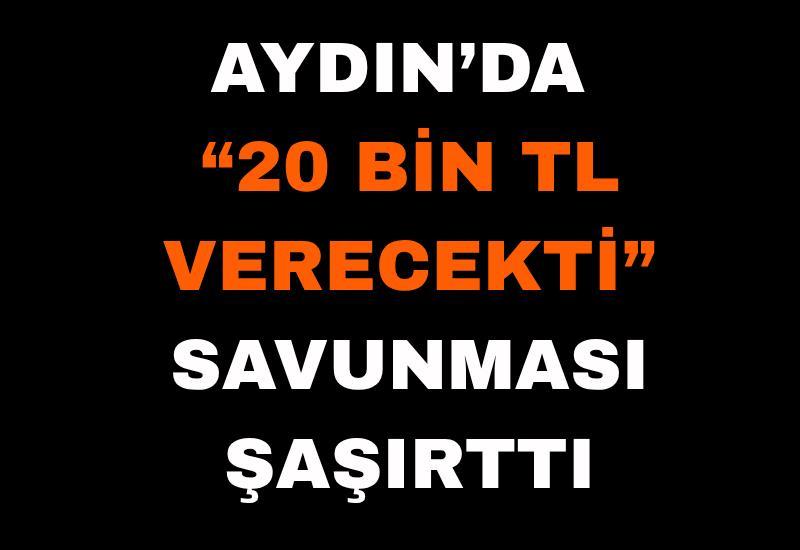 Aydın’da şaşırtan savunma: “20 Bin TL verecekti”