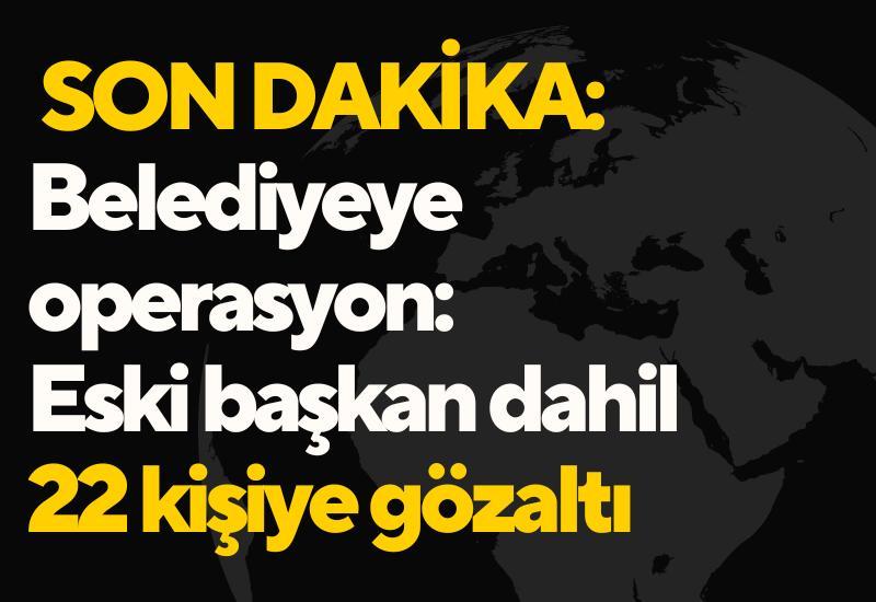 SON DAKİKA: Belediyeye operasyon: Eski başkan dahil 22 kişiye gözaltı