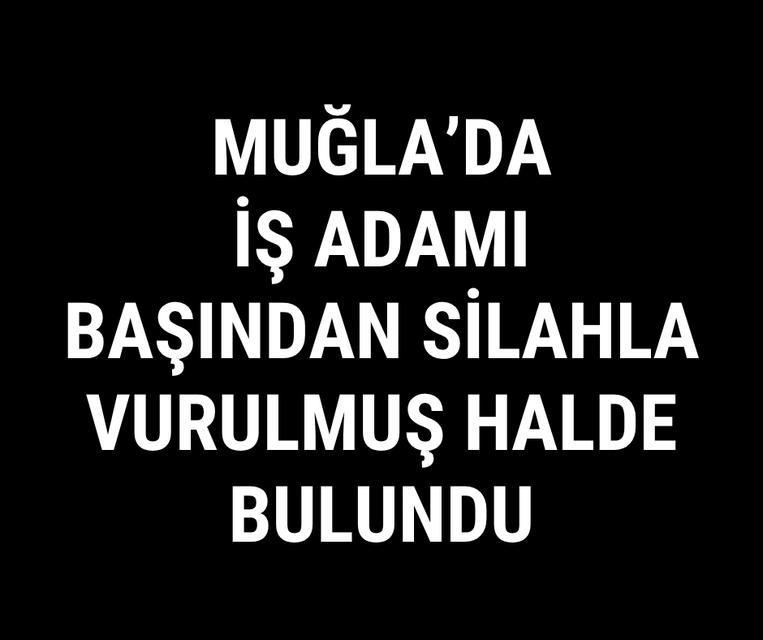 Muğla'da iş adamı başından silahla vurulmuş halde bulundu