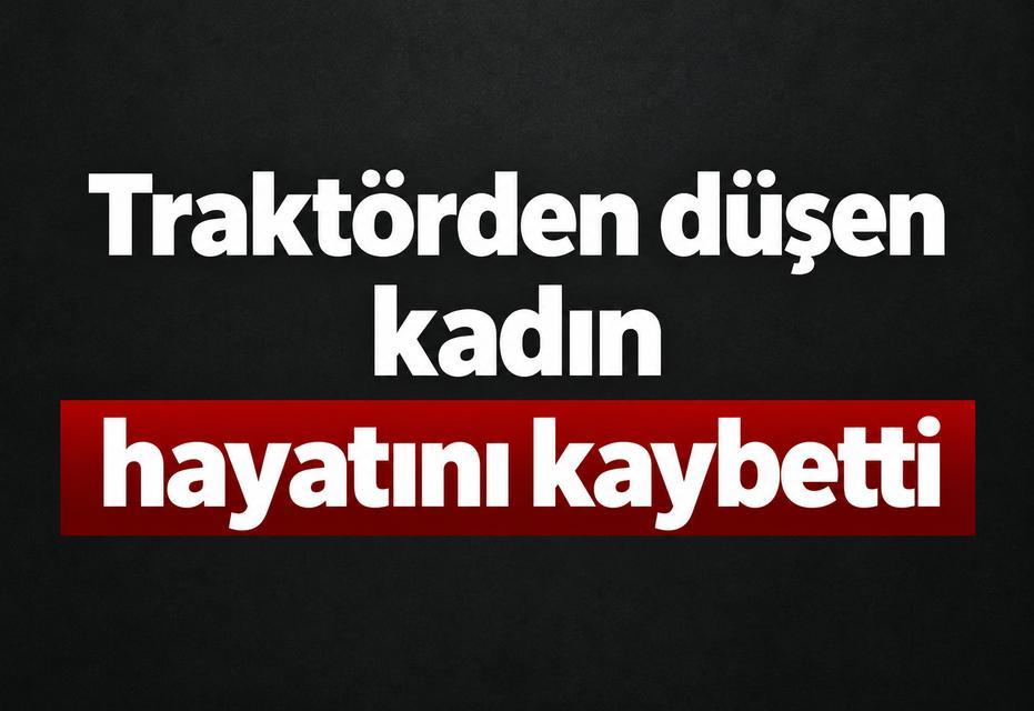 Traktörden düşen yaşlı kadın hayatını kaybetti