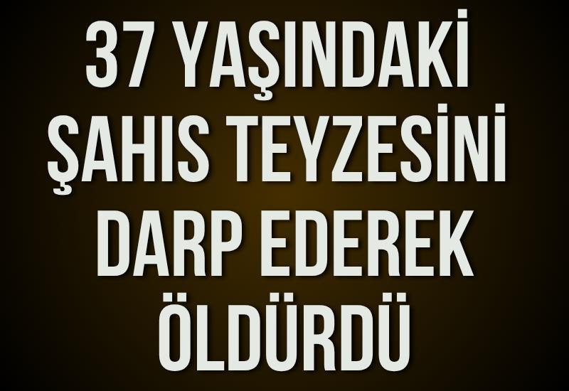 37 yaşındaki şahıs teyzesini darp ederek öldürdü