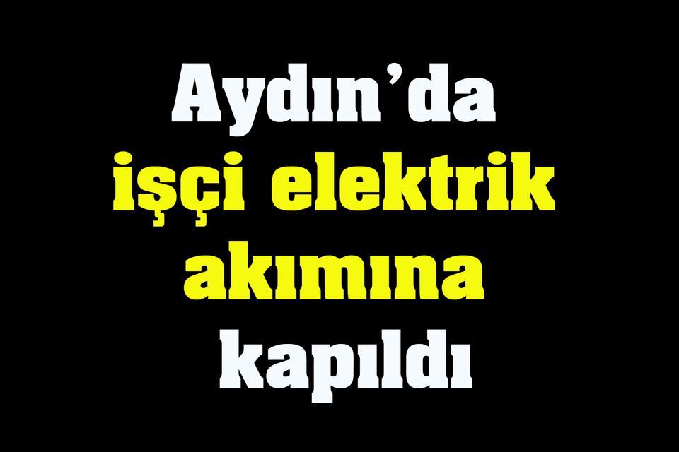 Aydın’da işçi elektrik akımına kapıldı