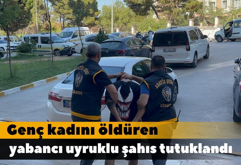 Genç kadını öldüren yabancı uyruklu şahıs tutuklandı