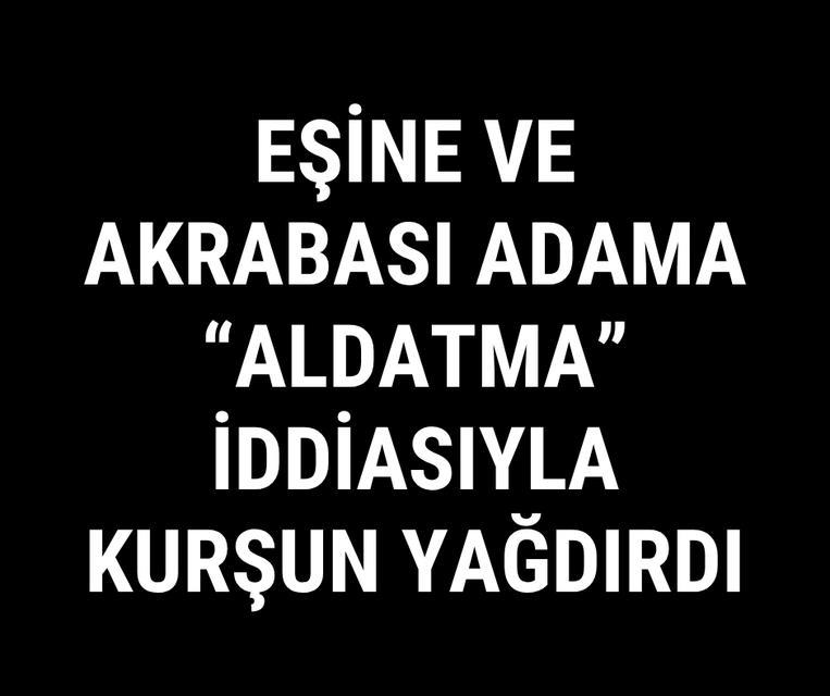 Eşine ve akrabası adama "Aldatma" iddiasıyla kurşun yağdırdı