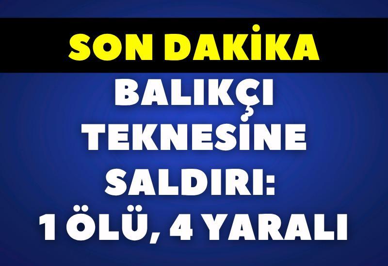 SON DAKİKA Balıkçı teknesine saldırı: 1 ölü, 4 yaralı