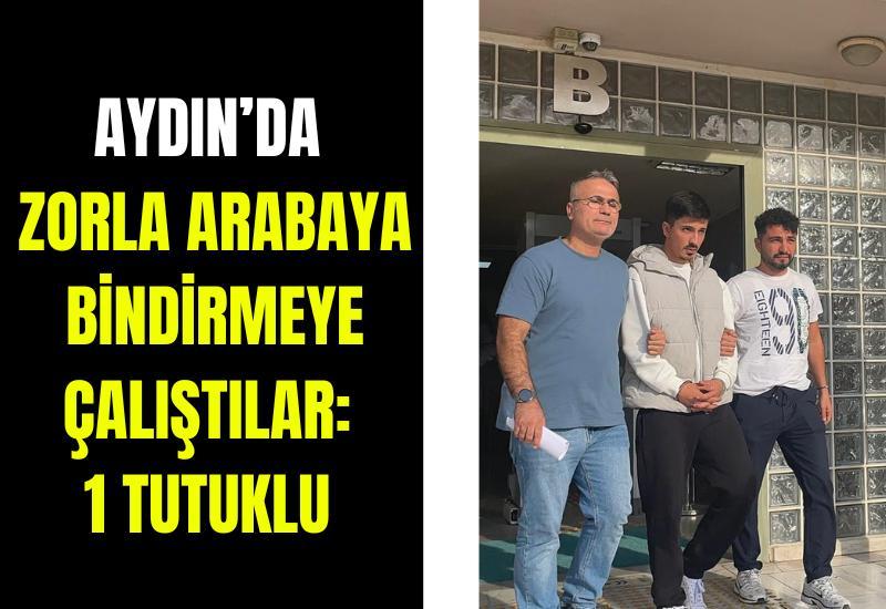 Aydın’da zorla arabaya bindirmeye çalıştılar: 1 tutuklu