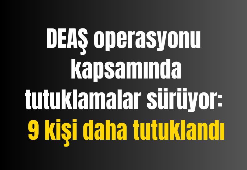 DEAŞ operasyonu kapsamında tutuklamalar sürüyor: 9 kişi daha tutuklandı