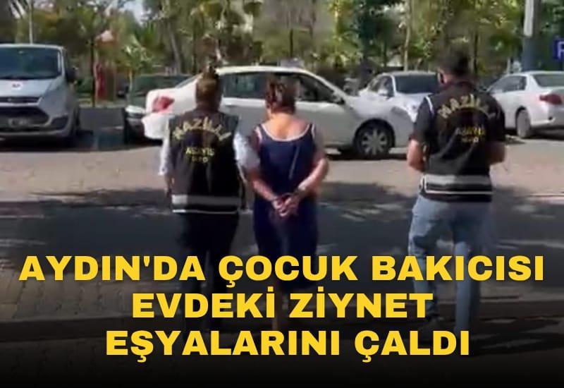 Aydın'da çocuk bakıcısı evdeki ziynet  eşyalarını çaldı