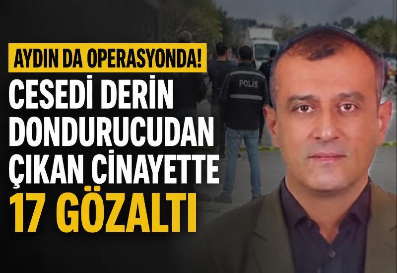 Aydın da operasyonda! Cesedi derin dondurucudan çıkan cinayette 17 gözaltı