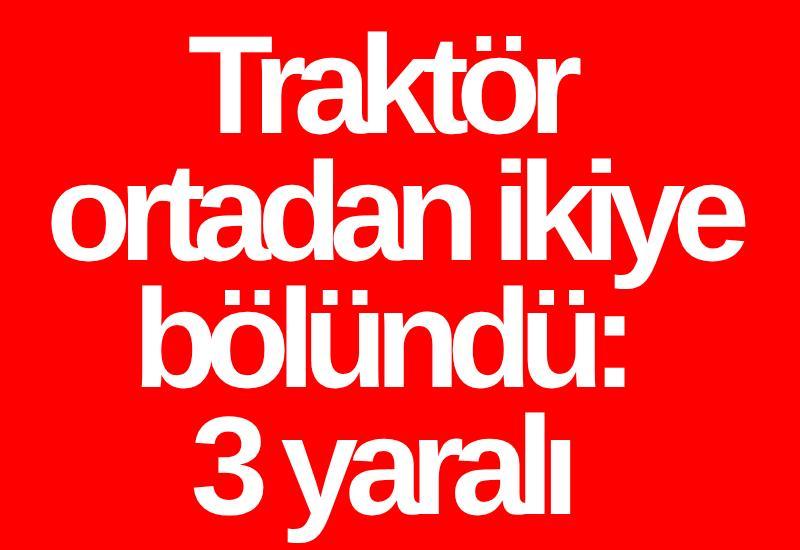 Traktör ortadan ikiye bölündü: 3 yaralı