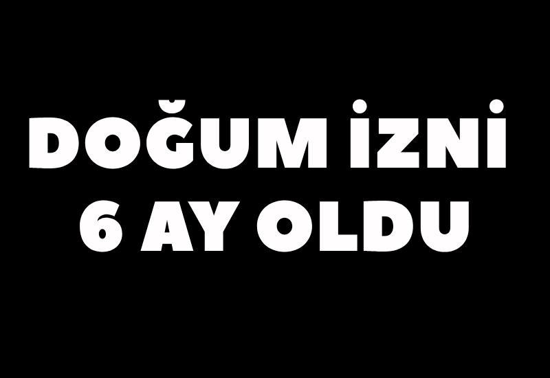 Doğum izni 6 ay oldu