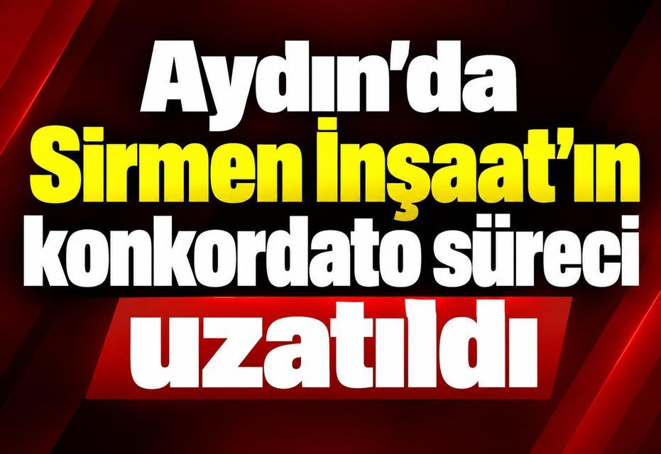 Aydın’da Sirmen İnşaat’ın konkordato süreci uzatıldı