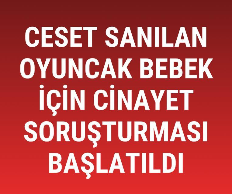 Ceset sanılan oyuncak bebek için cinayet soruşturması başlatıldı