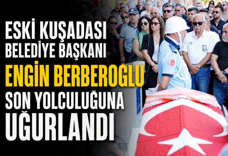 Eski Kuşadası Belediye Başkanı Engin Berberoğlu son yolculuğuna uğurlandı