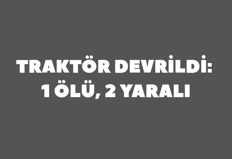 Traktör devrildi: 1 ölü, 2 yaralı