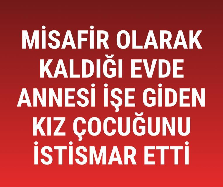 Misafir olarak kaldığı evde annesi işe giden kız çocuğunu istismar etti