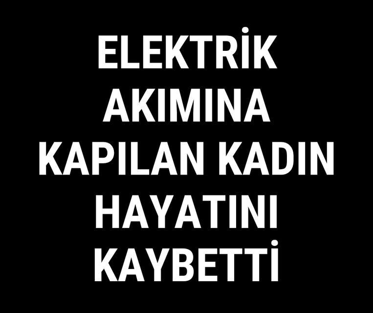 Elektrik akımına kapılan kadın hayatını kaybetti