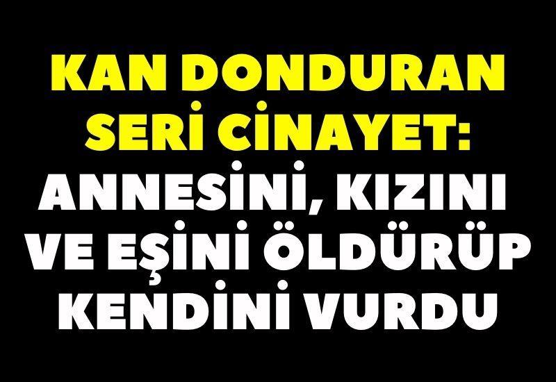 Kan donduran seri cinayet: annesini, kızını ve eşini öldürüp kendini vurdu