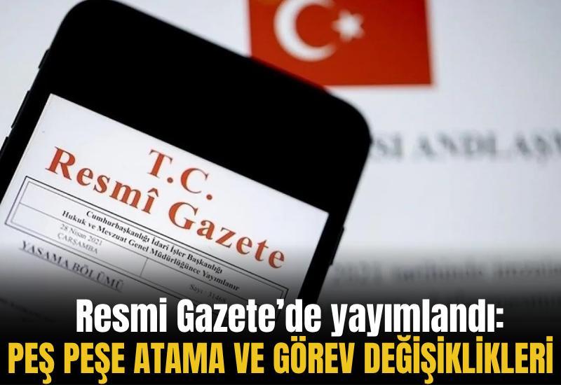 Resmi Gazete’de yayımlandı: Peş peşe atama ve görev değişiklikleri