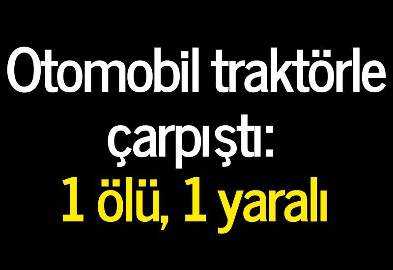 Otomobil traktörle çarpıştı: 1 ölü, 1 yaralı