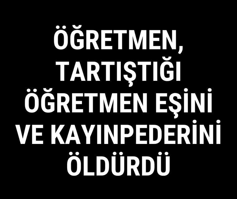 Öğretmen, tartıştığı öğretmen eşini ve kayınpederini öldürdü