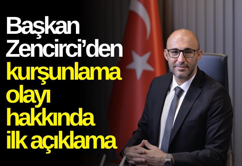Başkan Zencirci’den kurşunlama olayı hakkında ilk açıklama